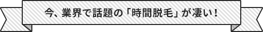 今、業界で話題の「時間脱毛」が凄い！